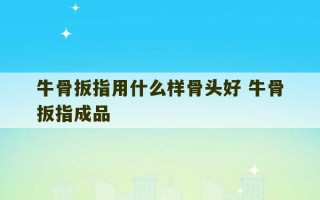 牛骨扳指用什么样骨头好 牛骨扳指成品