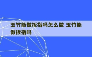 玉竹能做扳指吗怎么做 玉竹能做扳指吗