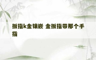 扳指k金镶嵌 金扳指带那个手指