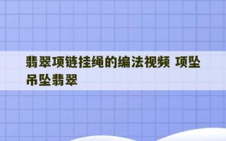 翡翠项链挂绳的编法视频 项坠吊坠翡翠