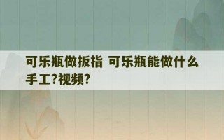 可乐瓶做扳指 可乐瓶能做什么手工?视频?