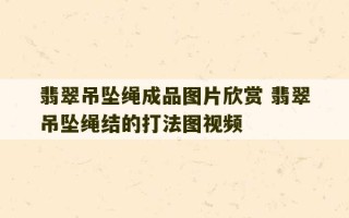 翡翠吊坠绳成品图片欣赏 翡翠吊坠绳结的打法图视频