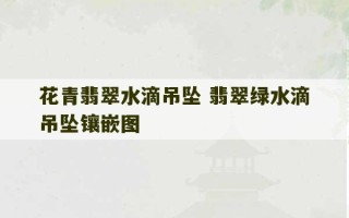 花青翡翠水滴吊坠 翡翠绿水滴吊坠镶嵌图