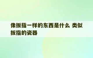 像扳指一样的东西是什么 类似扳指的瓷器