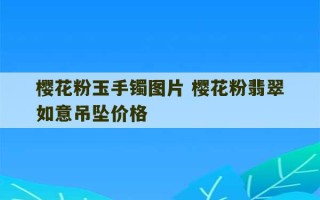 樱花粉玉手镯图片 樱花粉翡翠如意吊坠价格