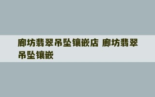 廊坊翡翠吊坠镶嵌店 廊坊翡翠吊坠镶嵌