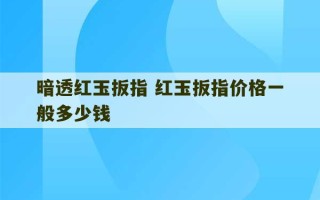 暗透红玉扳指 红玉扳指价格一般多少钱