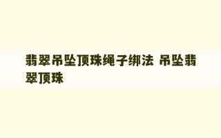 翡翠吊坠顶珠绳子绑法 吊坠翡翠顶珠