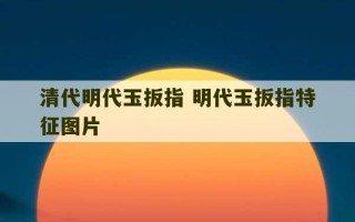 清代明代玉扳指 明代玉扳指特征图片