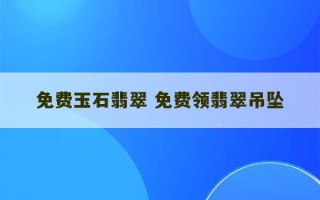 免费玉石翡翠 免费领翡翠吊坠