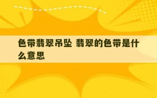 色带翡翠吊坠 翡翠的色带是什么意思