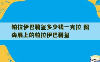 帕拉伊巴碧玺多少钱一克拉 图森展上的帕拉伊巴碧玺