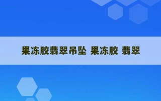 果冻胶翡翠吊坠 果冻胶 翡翠