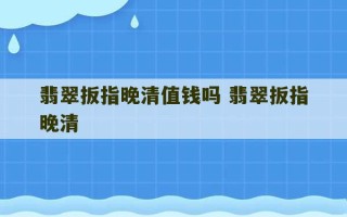 翡翠扳指晚清值钱吗 翡翠扳指晚清