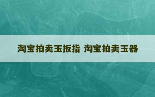 淘宝拍卖玉扳指 淘宝拍卖玉器