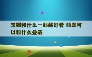 玉镯和什么一起戴好看 翡翠可以和什么叠戴