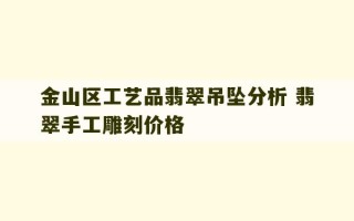 金山区工艺品翡翠吊坠分析 翡翠手工雕刻价格