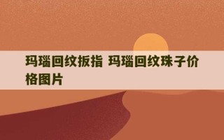 玛瑙回纹扳指 玛瑙回纹珠子价格图片