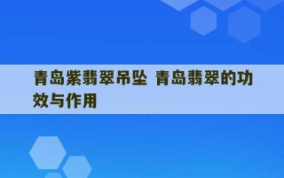 青岛紫翡翠吊坠 青岛翡翠的功效与作用