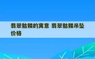 翡翠骷髅的寓意 翡翠骷髅吊坠价格