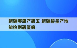 新疆哪里产碧玉 新疆碧玺产地能捡到碧玺嘛