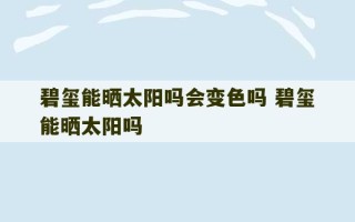 碧玺能晒太阳吗会变色吗 碧玺能晒太阳吗