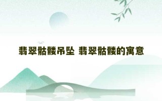 翡翠骷髅吊坠 翡翠骷髅的寓意