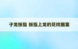 子龙扳指 扳指上龙的花纹图案