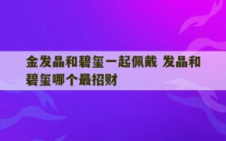 金发晶和碧玺一起佩戴 发晶和碧玺哪个最招财