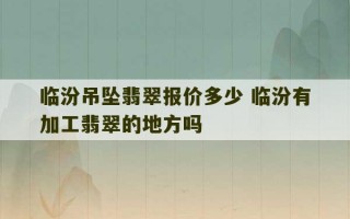 临汾吊坠翡翠报价多少 临汾有加工翡翠的地方吗