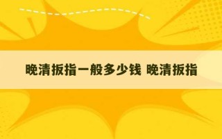 晚清扳指一般多少钱 晚清扳指