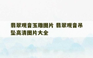 翡翠观音玉雕图片 翡翠观音吊坠高清图片大全