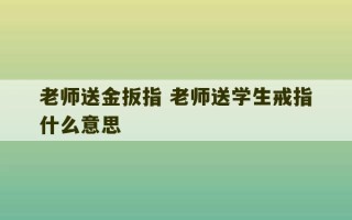 老师送金扳指 老师送学生戒指什么意思