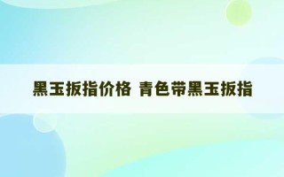 黑玉扳指价格 青色带黑玉扳指