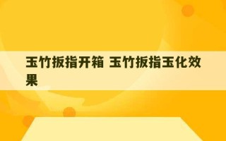 玉竹扳指开箱 玉竹扳指玉化效果