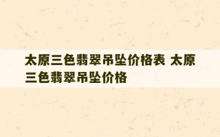 太原三色翡翠吊坠价格表 太原三色翡翠吊坠价格