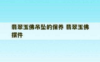 翡翠玉佛吊坠的保养 翡翠玉佛摆件