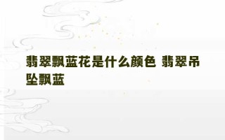 翡翠飘蓝花是什么颜色 翡翠吊坠飘蓝