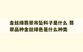 金丝绿翡翠吊坠料子是什么 翡翠品种金丝绿色是什么种类