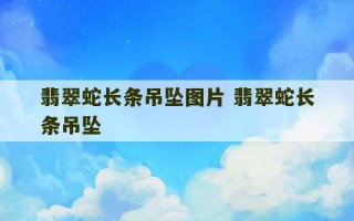 翡翠蛇长条吊坠图片 翡翠蛇长条吊坠