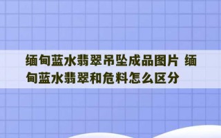 缅甸蓝水翡翠吊坠成品图片 缅甸蓝水翡翠和危料怎么区分