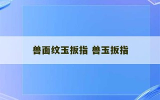 兽面纹玉扳指 兽玉扳指