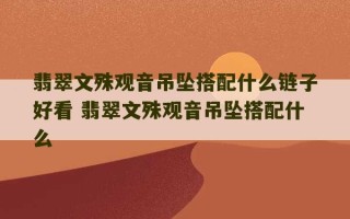 翡翠文殊观音吊坠搭配什么链子好看 翡翠文殊观音吊坠搭配什么