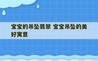 宝宝的吊坠翡翠 宝宝吊坠的美好寓意