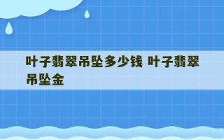 叶子翡翠吊坠多少钱 叶子翡翠吊坠金