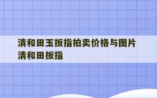 清和田玉扳指拍卖价格与图片 清和田扳指