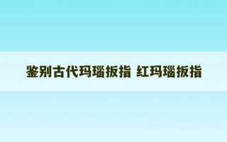 鉴别古代玛瑙扳指 红玛瑙扳指