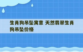 生肖狗吊坠寓意 天然翡翠生肖狗吊坠价格