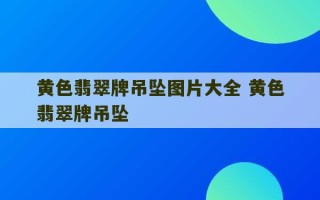 黄色翡翠牌吊坠图片大全 黄色翡翠牌吊坠