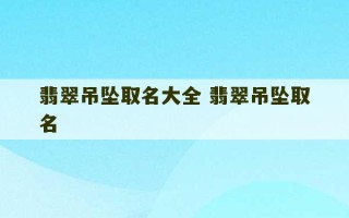 翡翠吊坠取名大全 翡翠吊坠取名